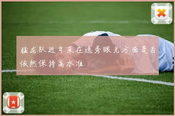 猛龙队近年来在选秀眼光方面是否依然保持高水准