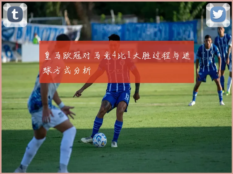 皇马欧冠对马竞4比1大胜过程与进球方式分析