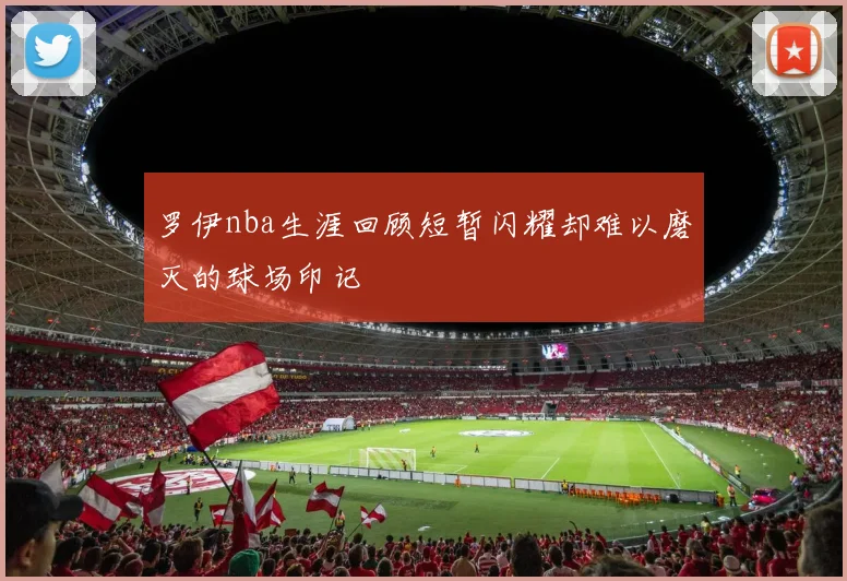 罗伊nba生涯回顾短暂闪耀却难以磨灭的球场印记