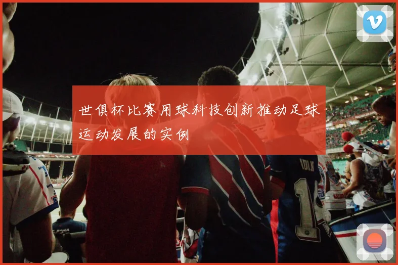世俱杯比赛用球科技创新推动足球运动发展的实例