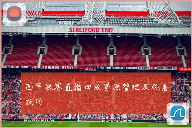 西甲联赛直播回放资源整理及观看技巧