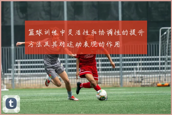 篮球训练中灵活性和协调性的提升方法及其对运动表现的作用