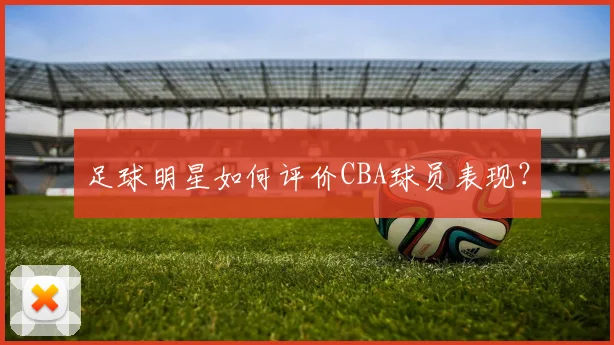 足球明星如何评价CBA球员表现?