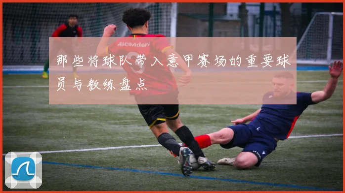 那些将球队带入意甲赛场的重要球员与教练盘点