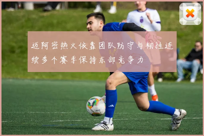 迈阿密热火依靠团队防守与韧性连续多个赛季保持东部竞争力