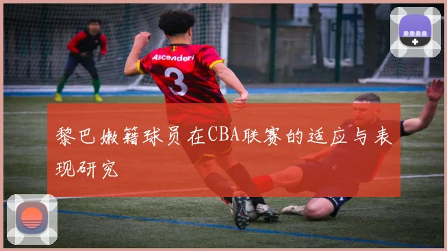 黎巴嫩籍球员在CBA联赛的适应与表现研究