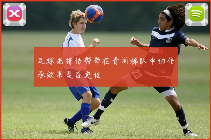 足球老将传帮带在青训梯队中的传承效果是否更佳