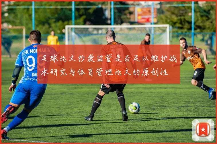 足球论文抄袭监管是否足以维护战术研究与体育管理论文的原创性