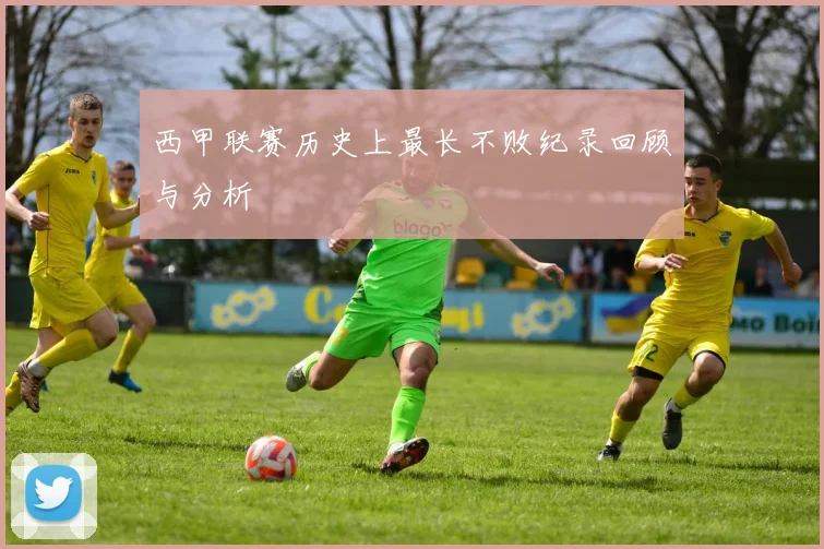 西甲联赛历史上最长不败纪录回顾与分析