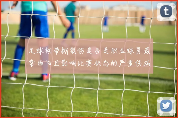 足球韧带撕裂伤是否是职业球员最常面临且影响比赛状态的严重伤病之一