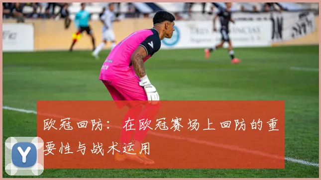 欧冠回防：在欧冠赛场上回防的重要性与战术运用